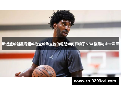 最近篮球新星崛起成为全球焦点他的崛起如何影响了NBA格局与未来发展