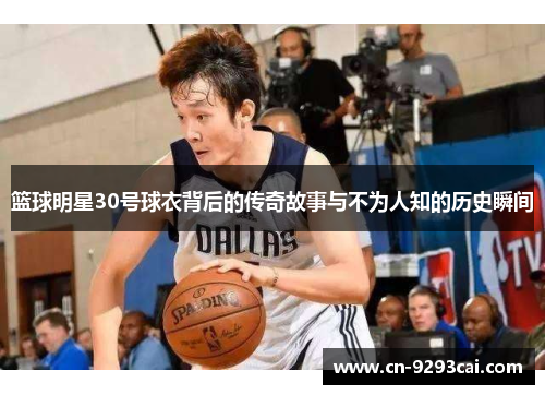 篮球明星30号球衣背后的传奇故事与不为人知的历史瞬间